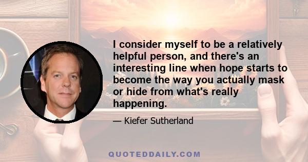 I consider myself to be a relatively helpful person, and there's an interesting line when hope starts to become the way you actually mask or hide from what's really happening.