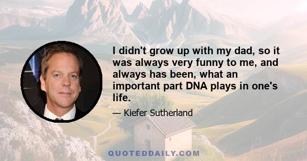 I didn't grow up with my dad, so it was always very funny to me, and always has been, what an important part DNA plays in one's life.