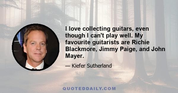 I love collecting guitars, even though I can't play well. My favourite guitarists are Richie Blackmore, Jimmy Paige, and John Mayer.