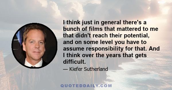 I think just in general there's a bunch of films that mattered to me that didn't reach their potential, and on some level you have to assume responsibility for that. And I think over the years that gets difficult.