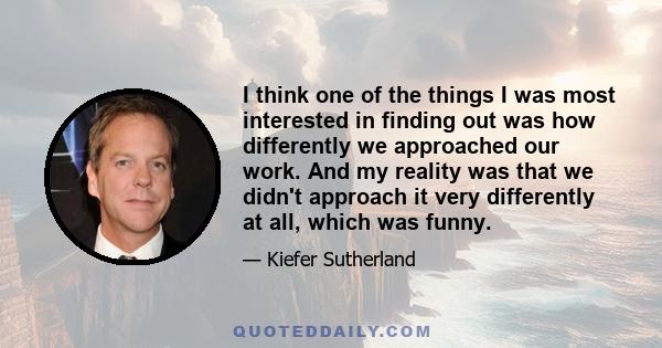 I think one of the things I was most interested in finding out was how differently we approached our work. And my reality was that we didn't approach it very differently at all, which was funny.