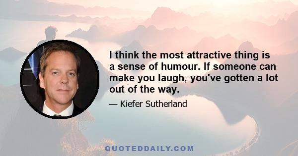 I think the most attractive thing is a sense of humour. If someone can make you laugh, you've gotten a lot out of the way.