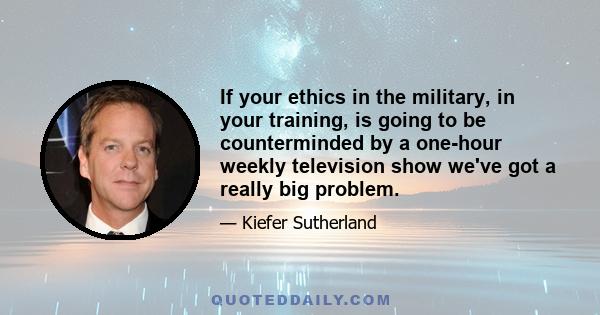 If your ethics in the military, in your training, is going to be counterminded by a one-hour weekly television show we've got a really big problem.