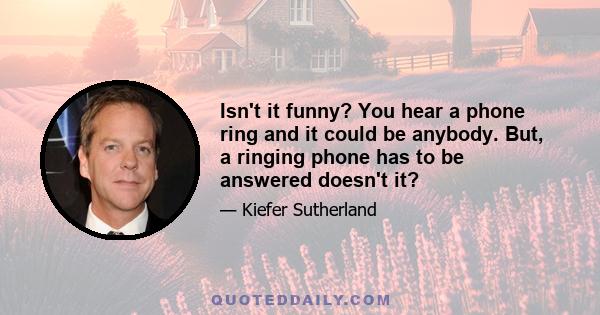 Isn't it funny? You hear a phone ring and it could be anybody. But, a ringing phone has to be answered doesn't it?