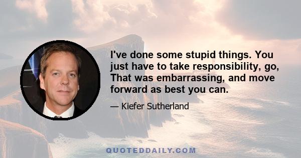 I've done some stupid things. You just have to take responsibility, go, That was embarrassing, and move forward as best you can.