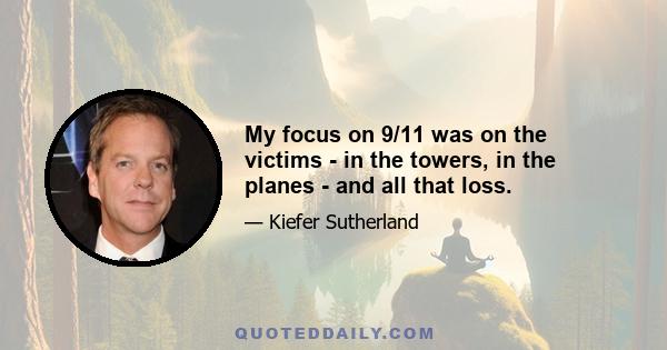 My focus on 9/11 was on the victims - in the towers, in the planes - and all that loss.