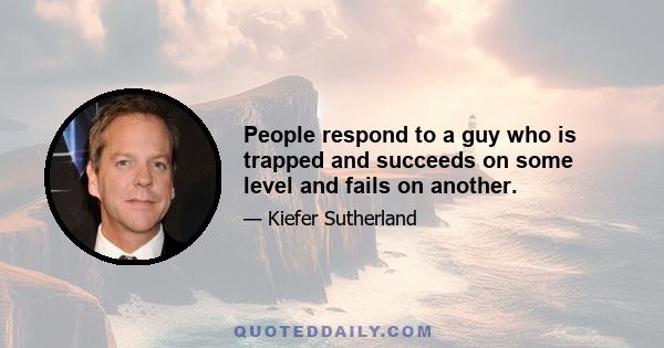 People respond to a guy who is trapped and succeeds on some level and fails on another.