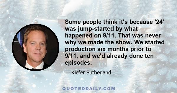 Some people think it's because '24' was jump-started by what happened on 9/11. That was never why we made the show. We started production six months prior to 9/11, and we'd already done ten episodes.