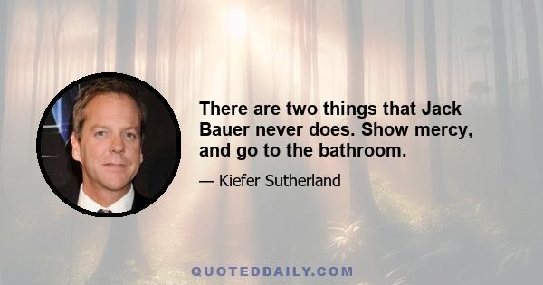 There are two things that Jack Bauer never does. Show mercy, and go to the bathroom.