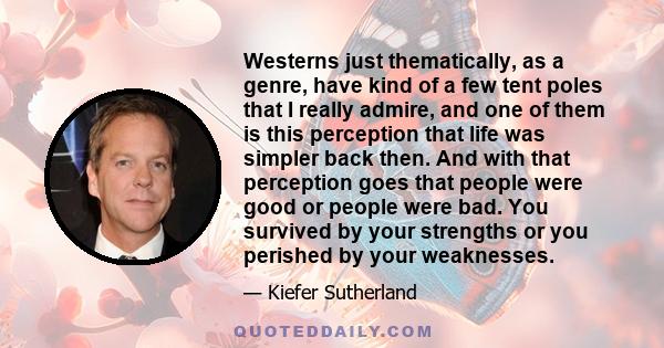 Westerns just thematically, as a genre, have kind of a few tent poles that I really admire, and one of them is this perception that life was simpler back then. And with that perception goes that people were good or