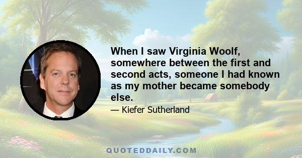 When I saw Virginia Woolf, somewhere between the first and second acts, someone I had known as my mother became somebody else.