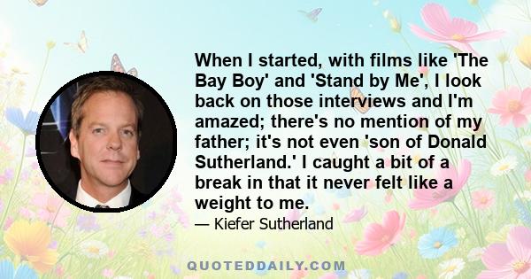 When I started, with films like 'The Bay Boy' and 'Stand by Me', I look back on those interviews and I'm amazed; there's no mention of my father; it's not even 'son of Donald Sutherland.' I caught a bit of a break in