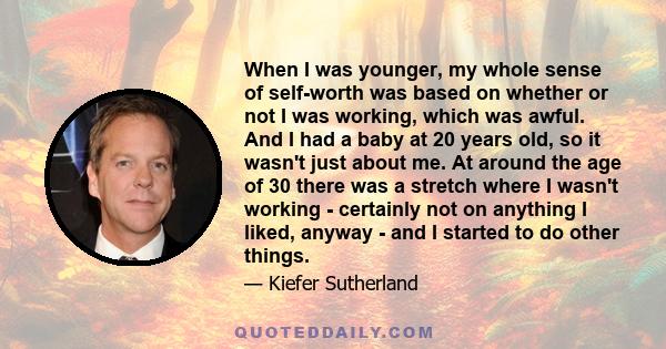 When I was younger, my whole sense of self-worth was based on whether or not I was working, which was awful. And I had a baby at 20 years old, so it wasn't just about me. At around the age of 30 there was a stretch