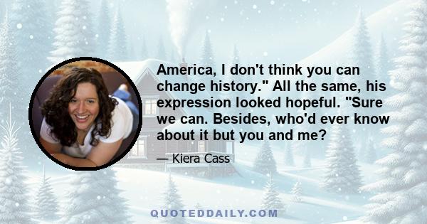 America, I don't think you can change history. All the same, his expression looked hopeful. Sure we can. Besides, who'd ever know about it but you and me?
