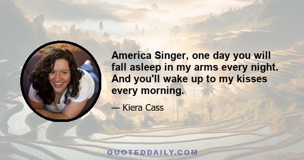 America Singer, one day you will fall asleep in my arms every night. And you'll wake up to my kisses every morning.