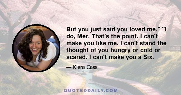 But you just said you loved me. I do, Mer. That's the point. I can't make you like me. I can't stand the thought of you hungry or cold or scared. I can't make you a Six.