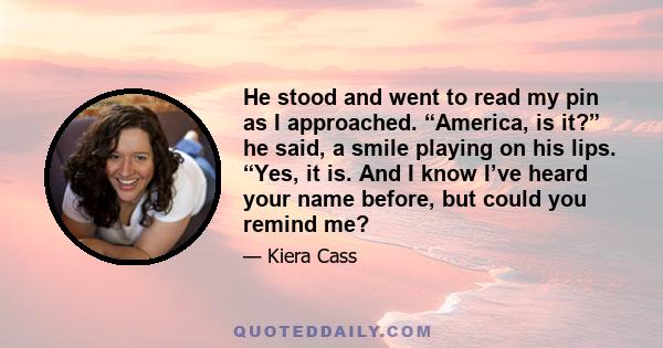 He stood and went to read my pin as I approached. “America, is it?” he said, a smile playing on his lips. “Yes, it is. And I know I’ve heard your name before, but could you remind me?