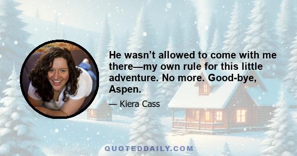 He wasn’t allowed to come with me there—my own rule for this little adventure. No more. Good-bye, Aspen.