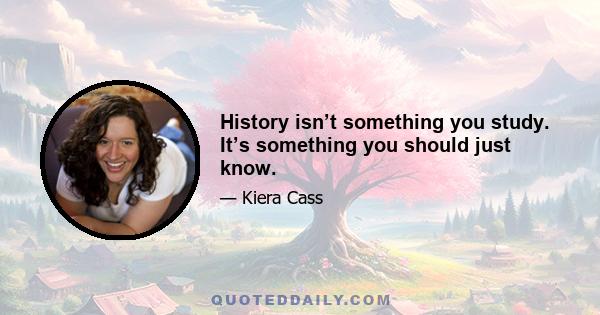 History isn’t something you study. It’s something you should just know.