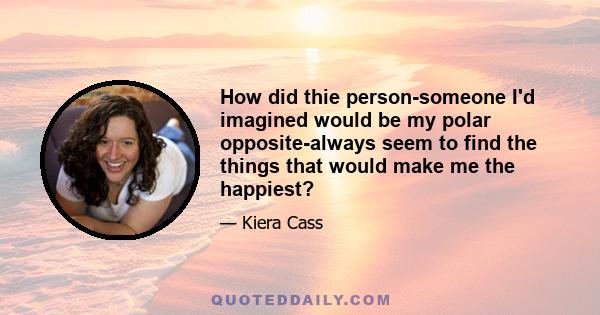 How did thie person-someone I'd imagined would be my polar opposite-always seem to find the things that would make me the happiest?