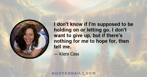 I don't know if I'm supposed to be holding on or letting go. I don't want to give up, but if there's nothing for me to hope for, then tell me.