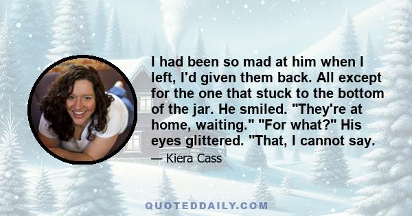 I had been so mad at him when I left, I'd given them back. All except for the one that stuck to the bottom of the jar. He smiled. They're at home, waiting. For what? His eyes glittered. That, I cannot say.