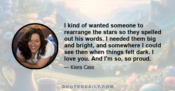 I kind of wanted someone to rearrange the stars so they spelled out his words. I needed them big and bright, and somewhere I could see then when things felt dark. I love you. And I'm so, so proud.