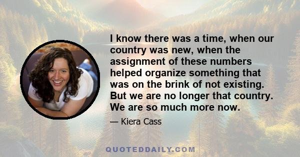 I know there was a time, when our country was new, when the assignment of these numbers helped organize something that was on the brink of not existing. But we are no longer that country. We are so much more now.