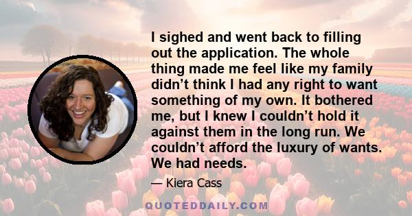 I sighed and went back to filling out the application. The whole thing made me feel like my family didn’t think I had any right to want something of my own. It bothered me, but I knew I couldn’t hold it against them in