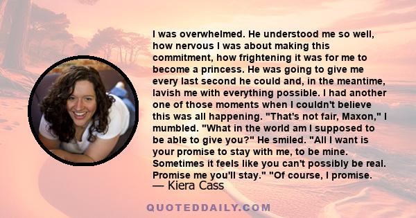 I was overwhelmed. He understood me so well, how nervous I was about making this commitment, how frightening it was for me to become a princess. He was going to give me every last second he could and, in the meantime,