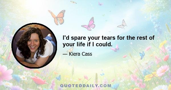 I'd spare your tears for the rest of your life if I could.