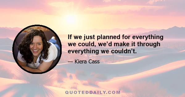 If we just planned for everything we could, we’d make it through everything we couldn’t.