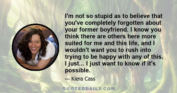 I'm not so stupid as to believe that you've completely forgotten about your former boyfriend. I know you think there are others here more suited for me and this life, and I wouldn't want you to rush into trying to be