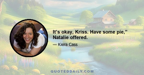 It’s okay, Kriss. Have some pie,” Natalie offered.