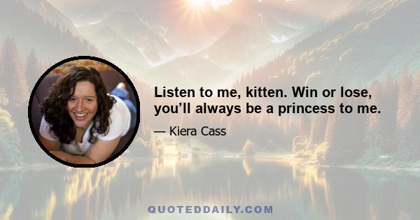 Listen to me, kitten. Win or lose, you’ll always be a princess to me.