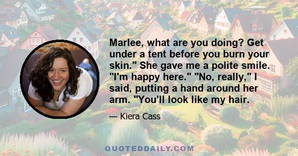 Marlee, what are you doing? Get under a tent before you burn your skin. She gave me a polite smile. I'm happy here. No, really, I said, putting a hand around her arm. You'll look like my hair.