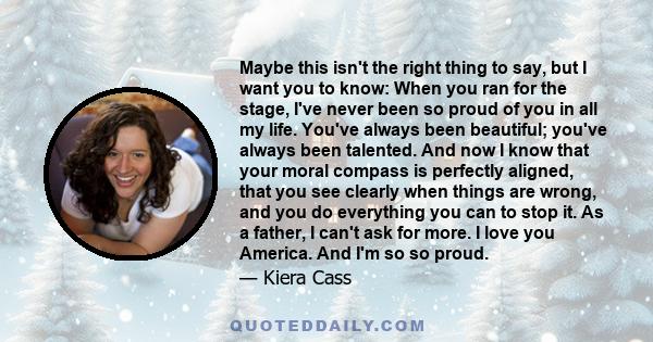 Maybe this isn't the right thing to say, but I want you to know: When you ran for the stage, I've never been so proud of you in all my life. You've always been beautiful; you've always been talented. And now I know that 