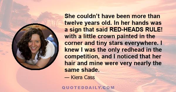 She couldn’t have been more than twelve years old. In her hands was a sign that said RED-HEADS RULE! with a little crown painted in the corner and tiny stars everywhere. I knew I was the only redhead in the competition, 