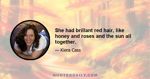 She had brillant red hair, like honey and roses and the sun all together.