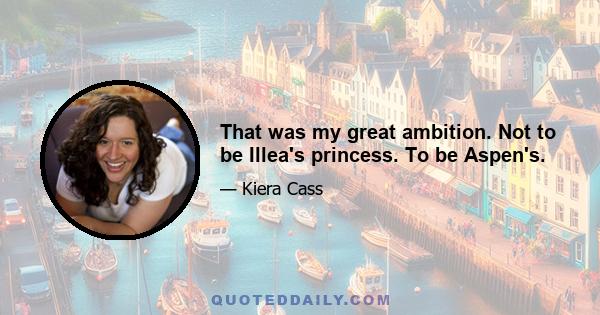 That was my great ambition. Not to be Illea's princess. To be Aspen's.