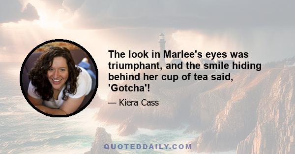 The look in Marlee's eyes was triumphant, and the smile hiding behind her cup of tea said, 'Gotcha'!