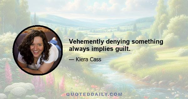 Vehemently denying something always implies guilt.