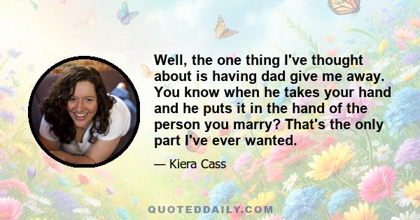 Well, the one thing I've thought about is having dad give me away. You know when he takes your hand and he puts it in the hand of the person you marry? That's the only part I've ever wanted.