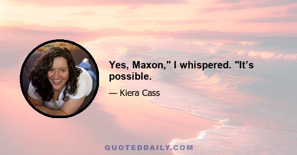 Yes, Maxon, I whispered. It’s possible.