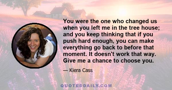 You were the one who changed us when you left me in the tree house; and you keep thinking that if you push hard enough, you can make everything go back to before that moment. It doesn't work that way. Give me a chance