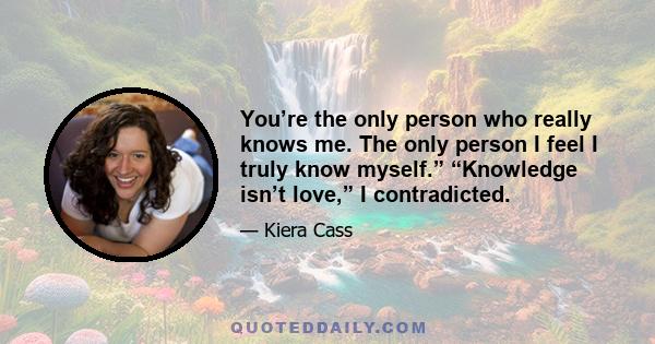 You’re the only person who really knows me. The only person I feel I truly know myself.” “Knowledge isn’t love,” I contradicted.