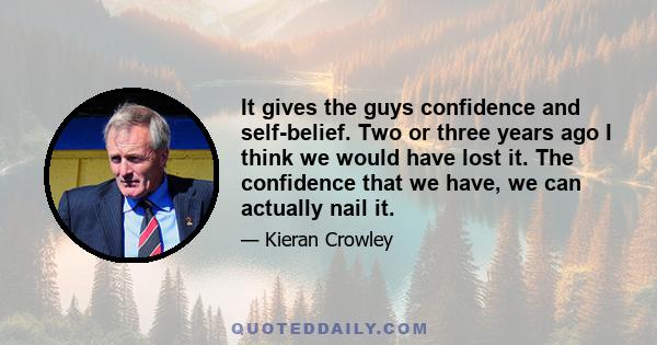 It gives the guys confidence and self-belief. Two or three years ago I think we would have lost it. The confidence that we have, we can actually nail it.