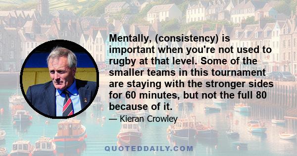 Mentally, (consistency) is important when you're not used to rugby at that level. Some of the smaller teams in this tournament are staying with the stronger sides for 60 minutes, but not the full 80 because of it.