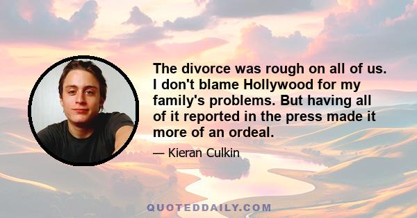 The divorce was rough on all of us. I don't blame Hollywood for my family's problems. But having all of it reported in the press made it more of an ordeal.