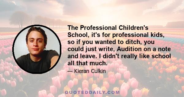 The Professional Children's School, it's for professional kids, so if you wanted to ditch, you could just write, Audition on a note and leave. I didn't really like school all that much.